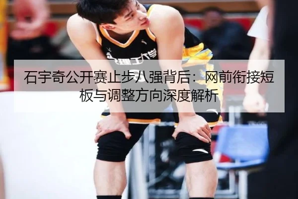 石宇奇公开赛止步八强背后:网前衔接短板与调整方向深度解析